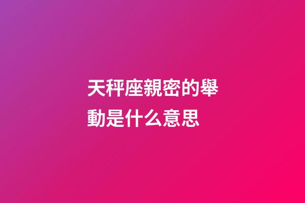 天秤座親密的舉動是什么意思-第1張-星座運勢-玄機派