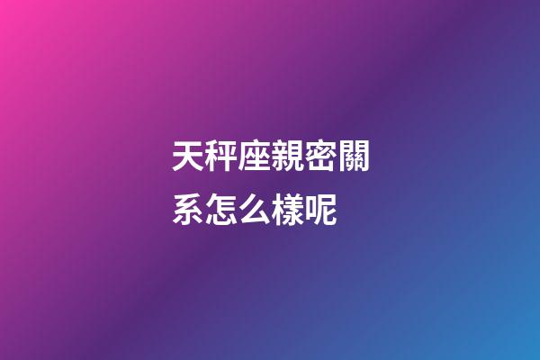 天秤座親密關系怎么樣呢-第1張-星座運勢-玄機派