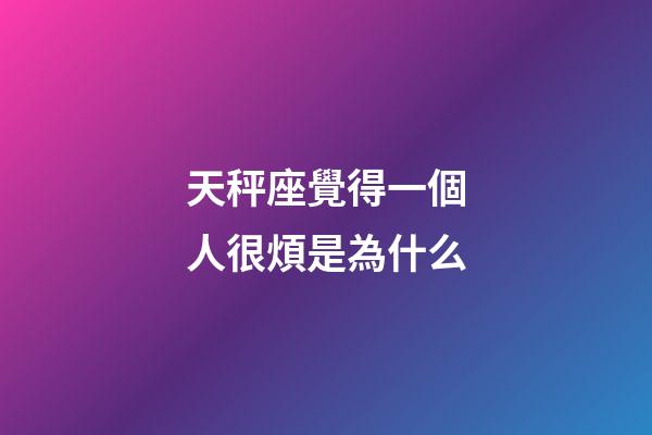 天秤座覺得一個人很煩是為什么-第1張-星座運勢-玄機派