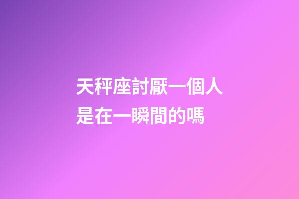 天秤座討厭一個人是在一瞬間的嗎-第1張-星座運勢-玄機派