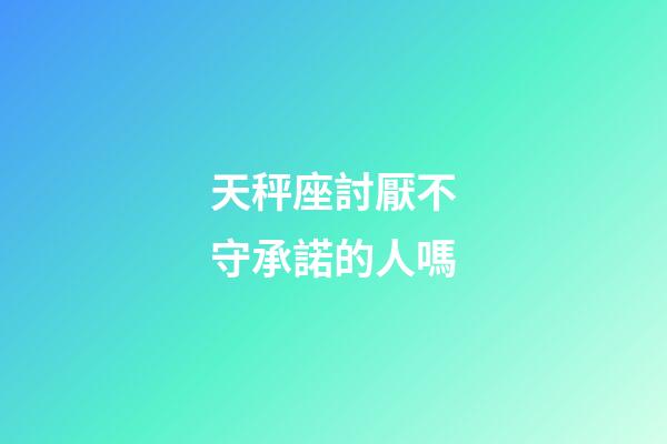 天秤座討厭不守承諾的人嗎-第1張-星座運勢-玄機派