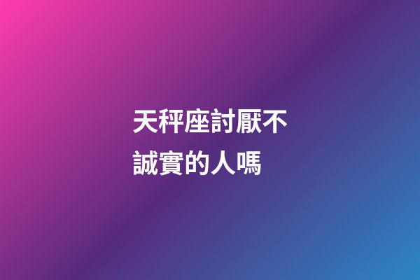 天秤座討厭不誠實的人嗎-第1張-星座運勢-玄機派
