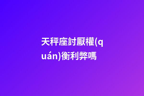 天秤座討厭權(quán)衡利弊嗎-第1張-星座運(yùn)勢(shì)-玄機(jī)派