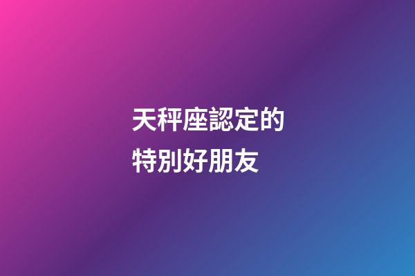 天秤座認定的特別好朋友-第1張-星座運勢-玄機派