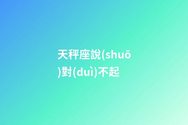 天秤座說(shuō)對(duì)不起-第1張-星座運(yùn)勢(shì)-玄機(jī)派