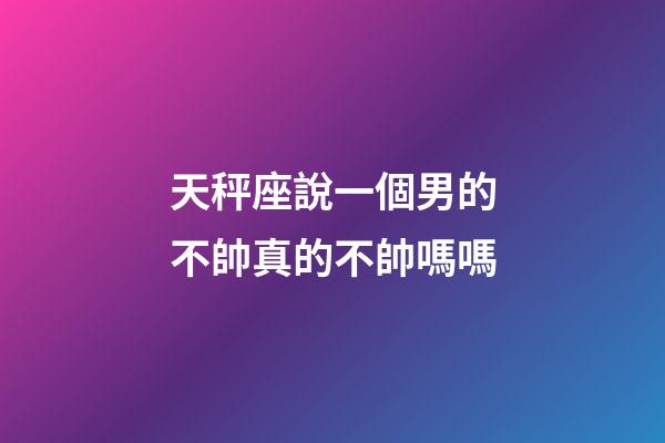 天秤座說一個男的不帥真的不帥嗎嗎-第1張-星座運勢-玄機派