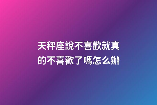 天秤座說不喜歡就真的不喜歡了嗎怎么辦-第1張-星座運(yùn)勢-玄機(jī)派