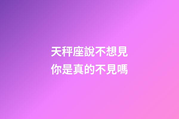 天秤座說不想見你是真的不見嗎-第1張-星座運勢-玄機派