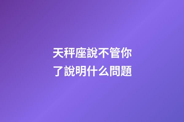 天秤座說不管你了說明什么問題-第1張-星座運勢-玄機派