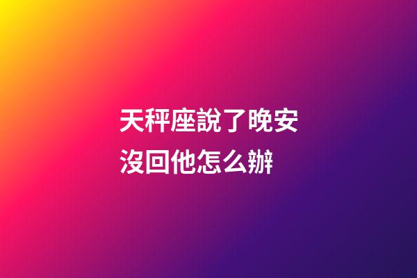 天秤座說了晚安沒回他怎么辦-第1張-星座運勢-玄機派