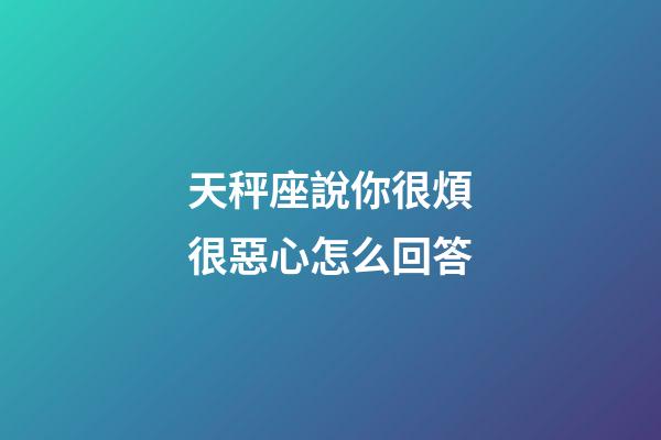 天秤座說你很煩很惡心怎么回答-第1張-星座運勢-玄機派