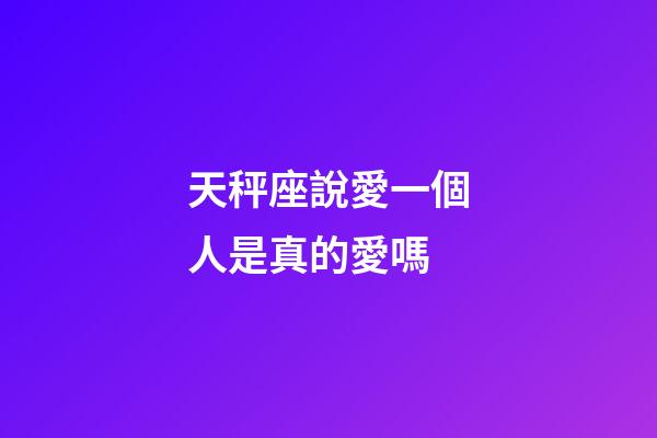 天秤座說愛一個人是真的愛嗎-第1張-星座運勢-玄機(jī)派