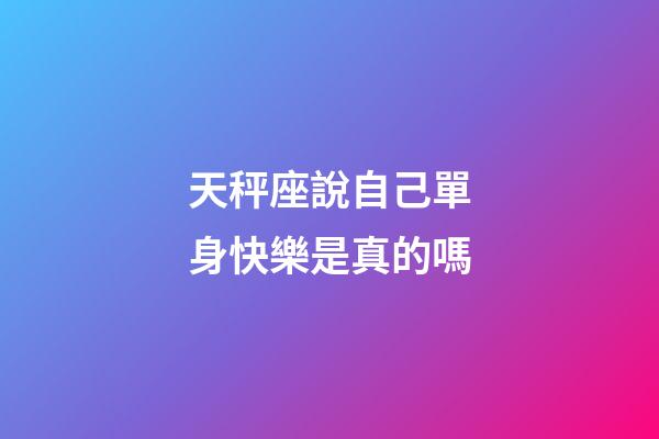 天秤座說自己單身快樂是真的嗎-第1張-星座運勢-玄機派
