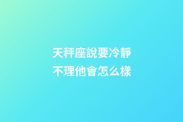 天秤座說要冷靜不理他會怎么樣-第1張-星座運勢-玄機派