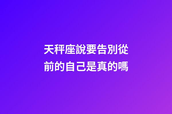 天秤座說要告別從前的自己是真的嗎-第1張-星座運(yùn)勢(shì)-玄機(jī)派