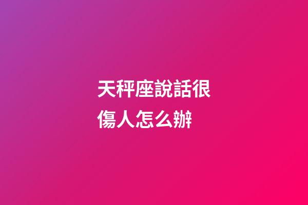 天秤座說話很傷人怎么辦-第1張-星座運勢-玄機派