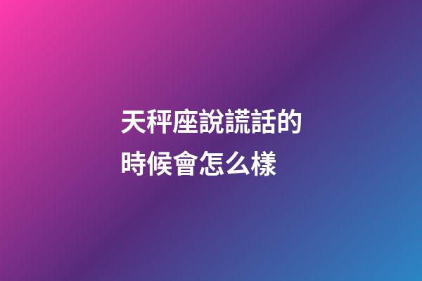 天秤座說謊話的時候會怎么樣-第1張-星座運勢-玄機派
