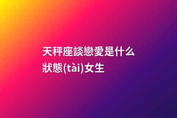 天秤座談戀愛是什么狀態(tài)女生-第1張-星座運勢-玄機派