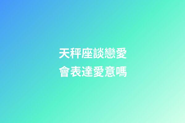 天秤座談戀愛會表達愛意嗎-第1張-星座運勢-玄機派