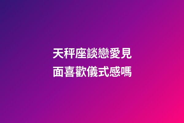 天秤座談戀愛見面喜歡儀式感嗎-第1張-星座運勢-玄機派