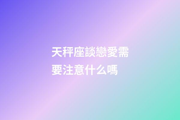 天秤座談戀愛需要注意什么嗎-第1張-星座運勢-玄機派