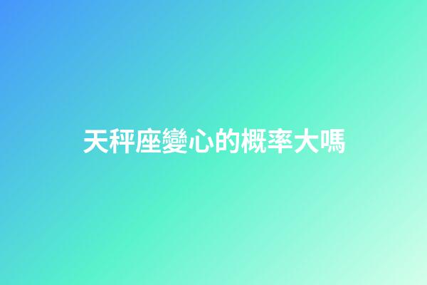 天秤座變心的概率大嗎-第1張-星座運(yùn)勢(shì)-玄機(jī)派