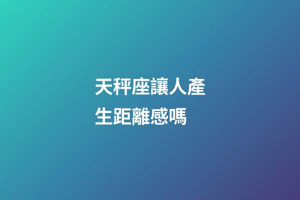 天秤座讓人產生距離感嗎-第1張-星座運勢-玄機派