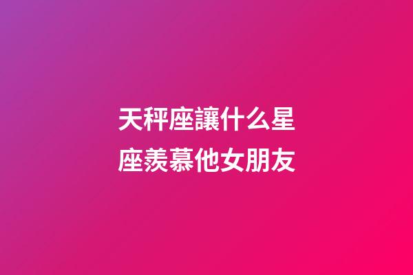 天秤座讓什么星座羨慕他女朋友-第1張-星座運(yùn)勢(shì)-玄機(jī)派