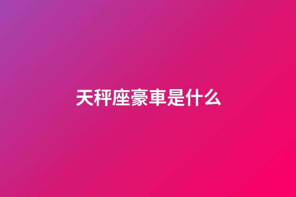 天秤座豪車是什么-第1張-星座運勢-玄機派