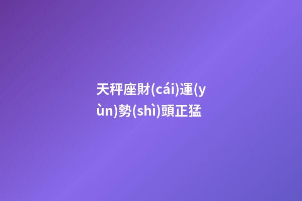天秤座財(cái)運(yùn)勢(shì)頭正猛-第1張-星座運(yùn)勢(shì)-玄機(jī)派