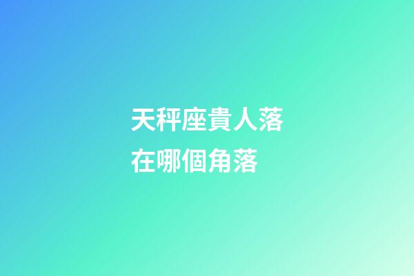 天秤座貴人落在哪個角落-第1張-星座運勢-玄機派