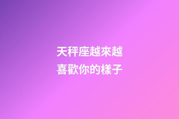 天秤座越來越喜歡你的樣子-第1張-星座運(yùn)勢-玄機(jī)派