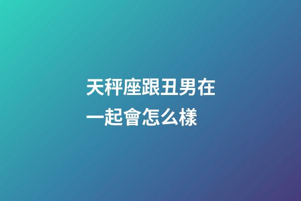 天秤座跟丑男在一起會怎么樣-第1張-星座運勢-玄機派