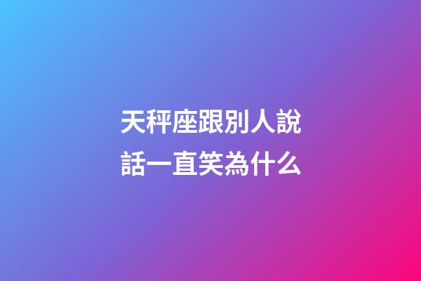 天秤座跟別人說話一直笑為什么-第1張-星座運勢-玄機派