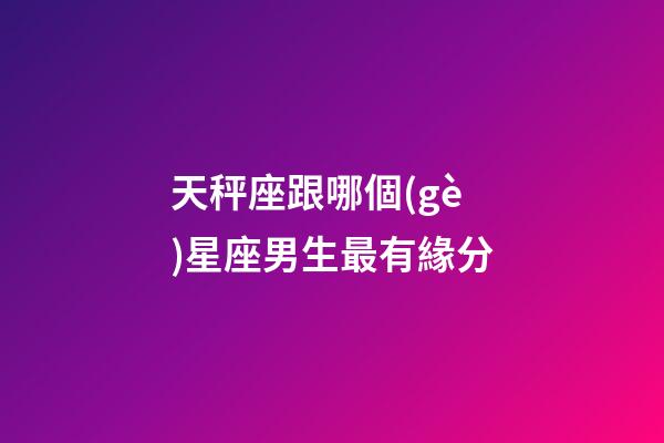 天秤座跟哪個(gè)星座男生最有緣分-第1張-星座運(yùn)勢(shì)-玄機(jī)派