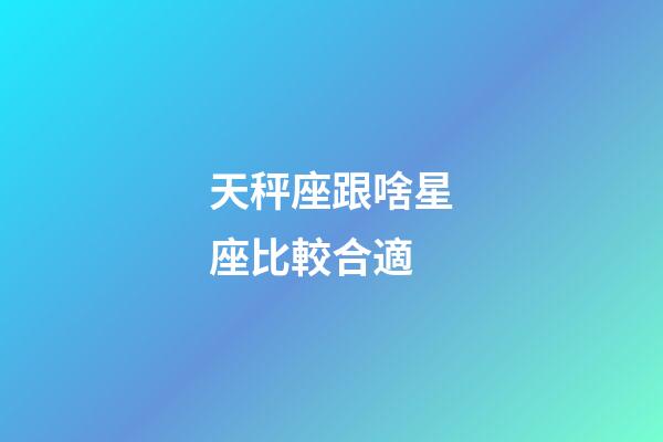 天秤座跟啥星座比較合適-第1張-星座運勢-玄機派