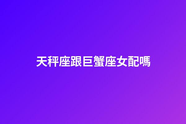 天秤座跟巨蟹座女配嗎-第1張-星座運勢-玄機派