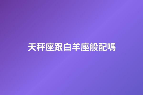 天秤座跟白羊座般配嗎-第1張-星座運勢-玄機派