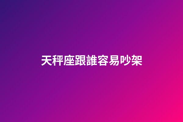 天秤座跟誰容易吵架-第1張-星座運勢-玄機派