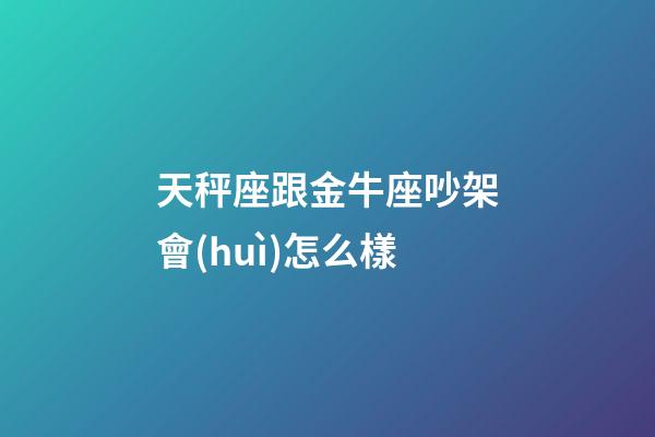 天秤座跟金牛座吵架會(huì)怎么樣-第1張-星座運(yùn)勢-玄機(jī)派
