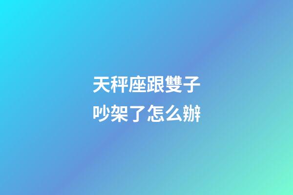 天秤座跟雙子吵架了怎么辦-第1張-星座運勢-玄機派
