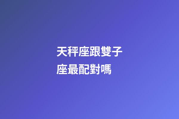 天秤座跟雙子座最配對嗎-第1張-星座運勢-玄機派