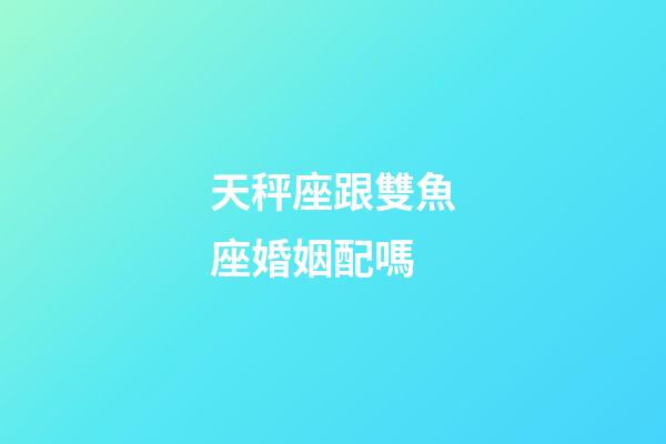 天秤座跟雙魚座婚姻配嗎-第1張-星座運勢-玄機派