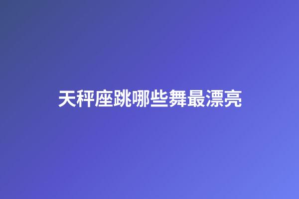 天秤座跳哪些舞最漂亮-第1張-星座運勢-玄機派