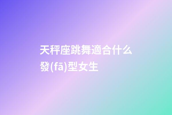 天秤座跳舞適合什么發(fā)型女生-第1張-星座運(yùn)勢(shì)-玄機(jī)派