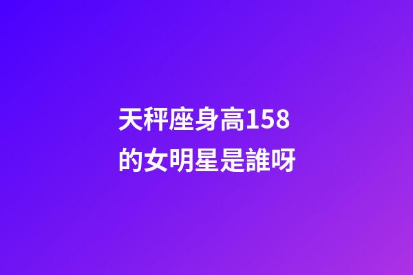 天秤座身高158的女明星是誰呀-第1張-星座運勢-玄機派