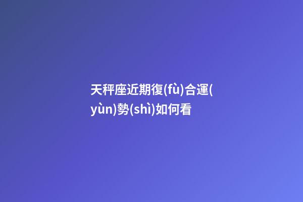 天秤座近期復(fù)合運(yùn)勢(shì)如何看-第1張-星座運(yùn)勢(shì)-玄機(jī)派