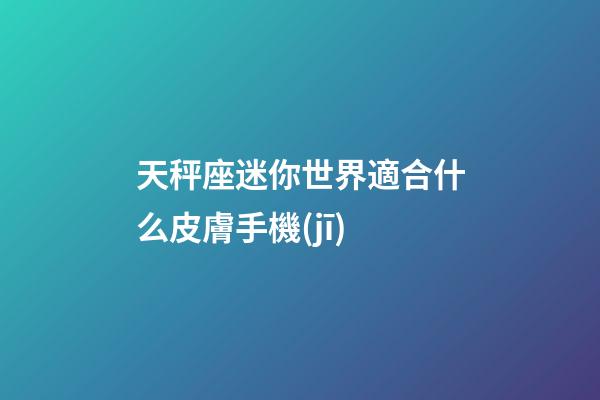 天秤座迷你世界適合什么皮膚手機(jī)-第1張-星座運(yùn)勢-玄機(jī)派