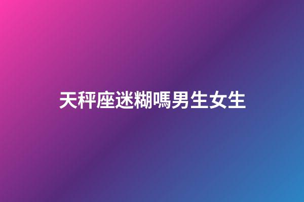 天秤座迷糊嗎男生女生-第1張-星座運勢-玄機派