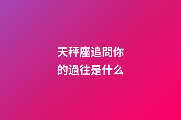 天秤座追問你的過往是什么